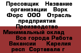 Пресовщик › Название организации ­ Ворк Форс, ООО › Отрасль предприятия ­ Производство › Минимальный оклад ­ 35 000 - Все города Работа » Вакансии   . Карелия респ.,Сортавала г.